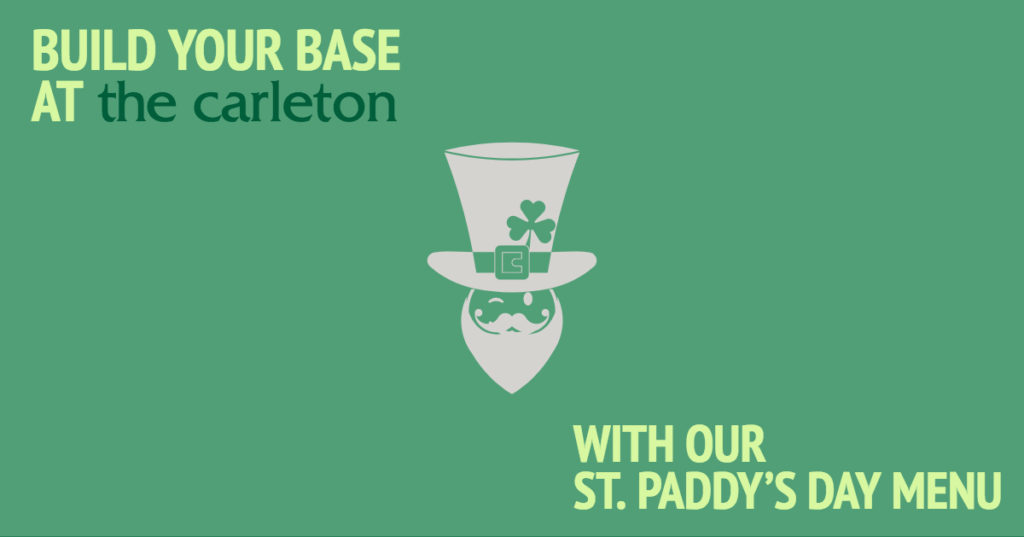 Saint Patrick's Day banner that reads, Build Your Base At The Carleton with our St. Paddy's Day Menu.